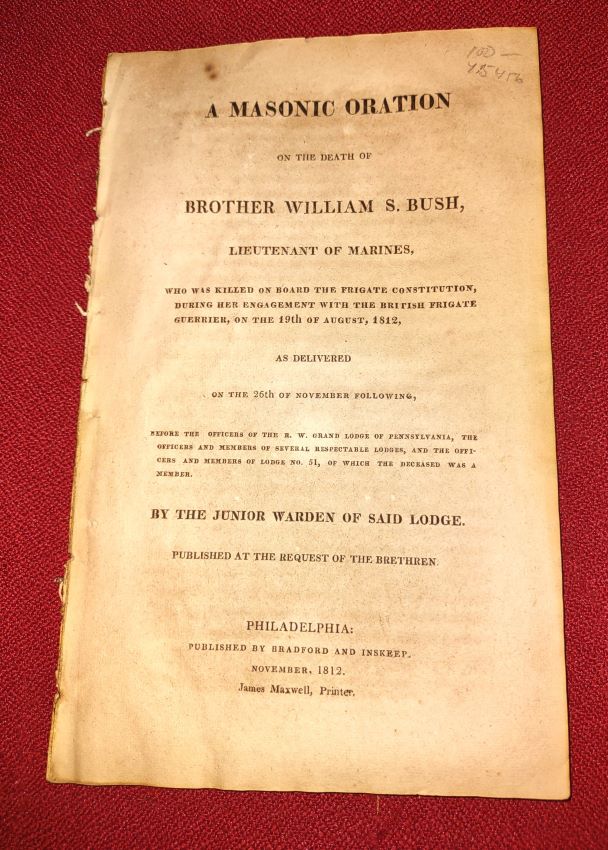 A masonic oration on the death of Brother William S. Bush, lieutenant of marines, : who was killed on board the Frigate Constitution, during her engagement with the British Frigate Guerrier, on the 19th of August, 1812 as delivered on the 26th of November following, before the officers of the R.W. G